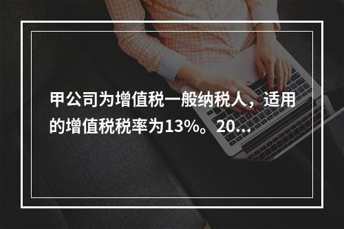 甲公司为增值税一般纳税人，适用的增值税税率为13%。2019