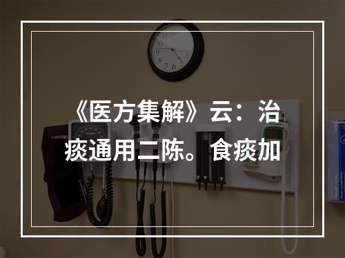 《医方集解》云：治痰通用二陈。食痰加