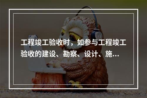 工程竣工验收时，如参与工程竣工验收的建设、勘察、设计、施工、