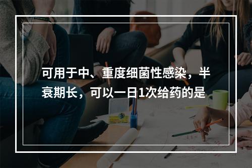 可用于中、重度细菌性感染，半衰期长，可以一日1次给药的是