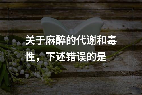 关于麻醉的代谢和毒性，下述错误的是