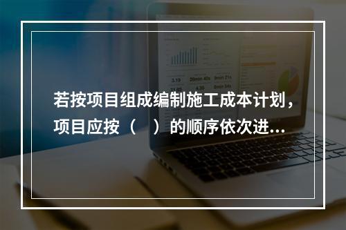 若按项目组成编制施工成本计划，项目应按（　）的顺序依次进行分