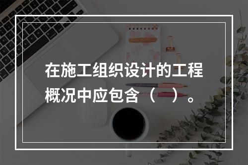 在施工组织设计的工程概况中应包含（　）。