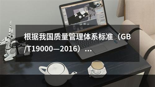 根据我国质量管理体系标准（GB/T19000—2016），工