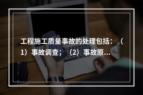 工程施工质量事故的处理包括：（1）事故调查；（2）事故原因分