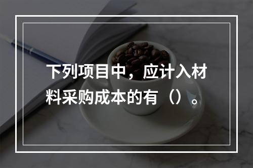 下列项目中，应计入材料采购成本的有（）。