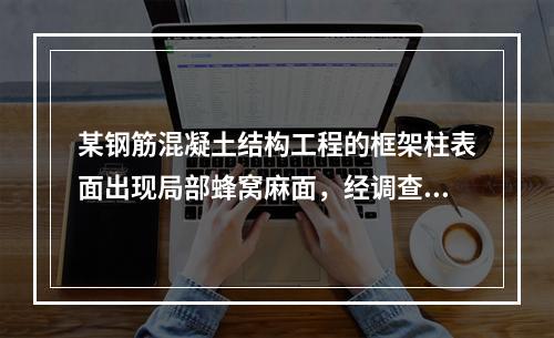 某钢筋混凝土结构工程的框架柱表面出现局部蜂窝麻面，经调查分析