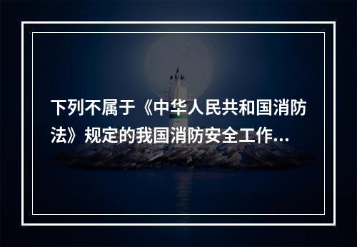 下列不属于《中华人民共和国消防法》规定的我国消防安全工作原则