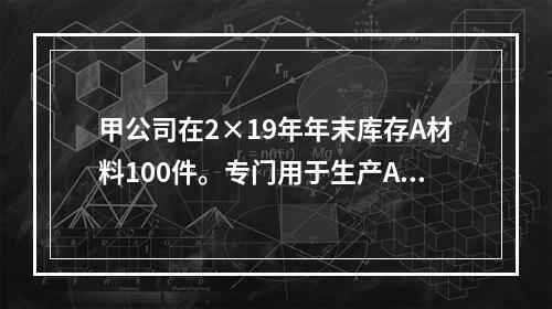 甲公司在2×19年年末库存A材料100件。专门用于生产A产品