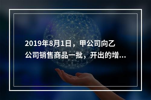 2019年8月1日，甲公司向乙公司销售商品一批，开出的增值税