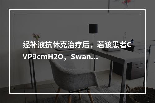 经补液抗休克治疗后，若该患者CVP9cmH2O，Swan-G