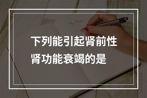 下列能引起肾前性肾功能衰竭的是