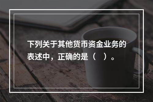 下列关于其他货币资金业务的表述中，正确的是（　）。