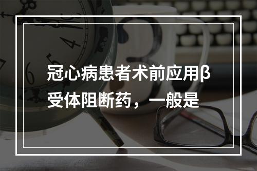 冠心病患者术前应用β受体阻断药，一般是