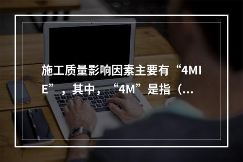 施工质量影响因素主要有“4MIE”，其中，“4M”是指（　）