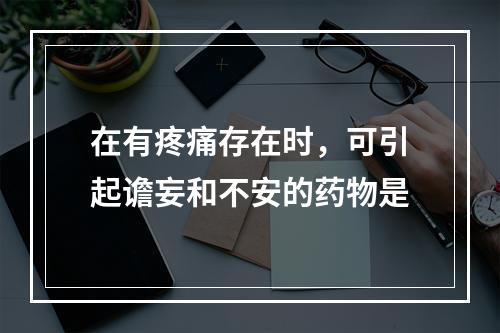 在有疼痛存在时，可引起谵妄和不安的药物是