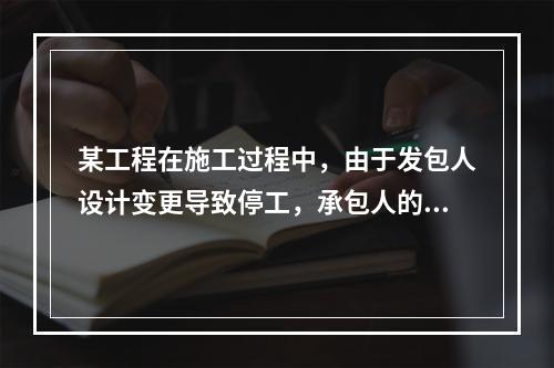 某工程在施工过程中，由于发包人设计变更导致停工，承包人的工人