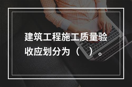 建筑工程施工质量验收应划分为（　）。