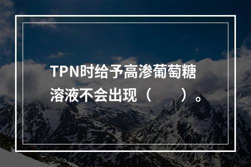 TPN时给予高渗葡萄糖溶液不会出现（　　）。