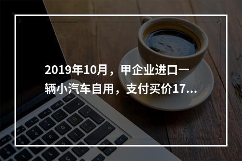 2019年10月，甲企业进口一辆小汽车自用，支付买价17万元