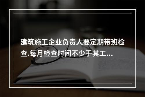 建筑施工企业负责人要定期带班检查.每月检查时间不少于其工作日