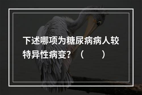 下述哪项为糖尿病病人较特异性病变？（　　）