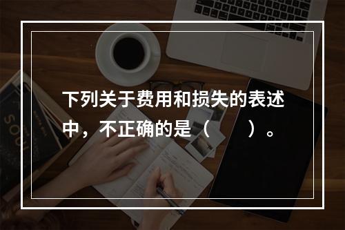 下列关于费用和损失的表述中，不正确的是（　　）。