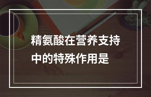 精氨酸在营养支持中的特殊作用是