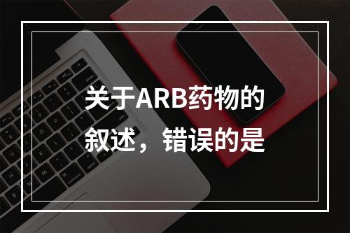 关于ARB药物的叙述，错误的是