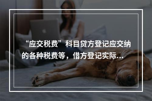 “应交税费”科目贷方登记应交纳的各种税费等，借方登记实际交纳