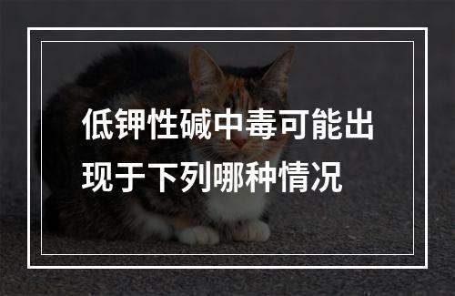 低钾性碱中毒可能出现于下列哪种情况