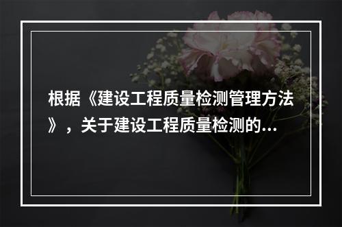 根据《建设工程质量检测管理方法》，关于建设工程质量检测的说法