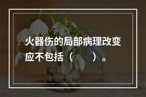 火器伤的局部病理改变应不包括（　　）。