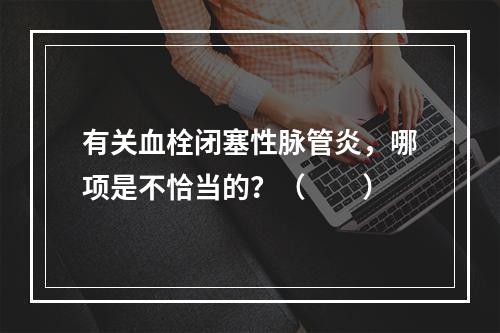 有关血栓闭塞性脉管炎，哪项是不恰当的？（　　）