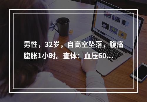 男性，32岁，自高空坠落，腹痛腹胀1小时。查体：血压60/4