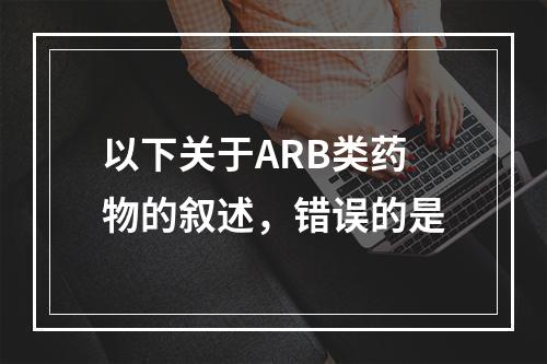 以下关于ARB类药物的叙述，错误的是