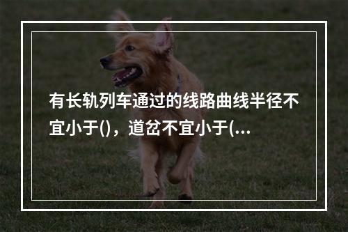 有长轨列车通过的线路曲线半径不宜小于()，道岔不宜小于()。