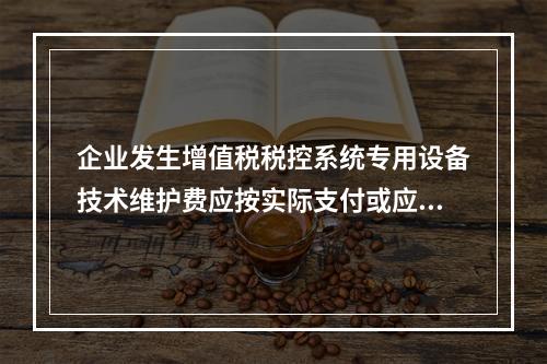 企业发生增值税税控系统专用设备技术维护费应按实际支付或应付的