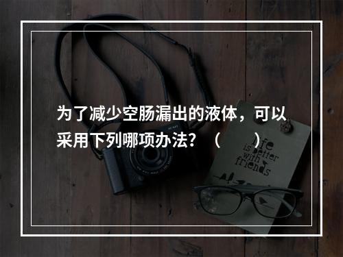 为了减少空肠漏出的液体，可以采用下列哪项办法？（　　）