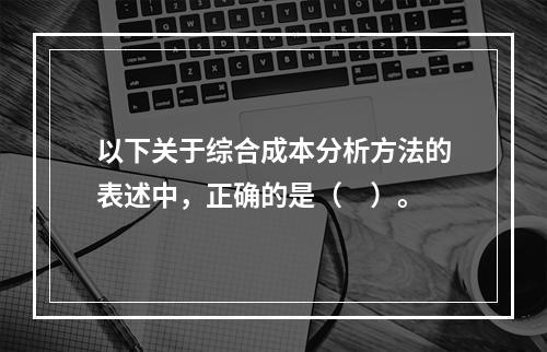 以下关于综合成本分析方法的表述中，正确的是（　）。