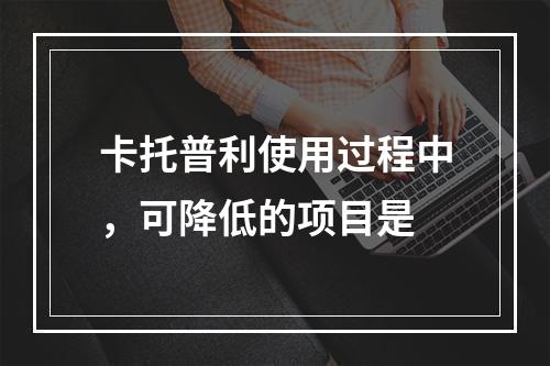 卡托普利使用过程中，可降低的项目是