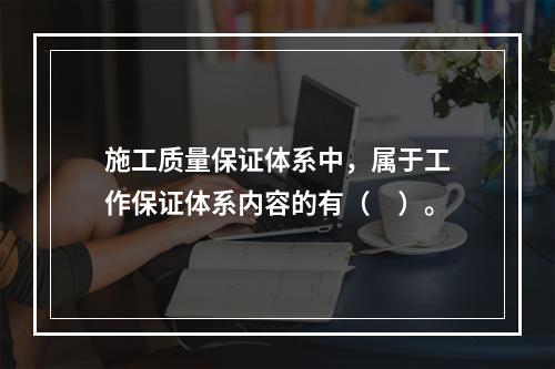 施工质量保证体系中，属于工作保证体系内容的有（　）。