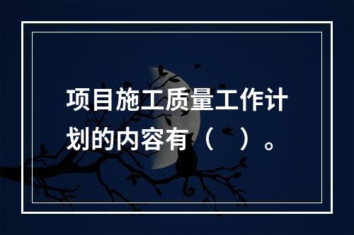 项目施工质量工作计划的内容有（　）。