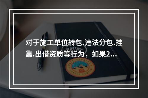 对于施工单位转包.违法分包.挂靠.出借资质等行为，如果2年内