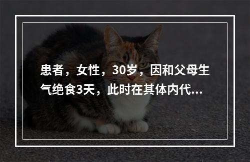 患者，女性，30岁，因和父母生气绝食3天，此时在其体内代谢变