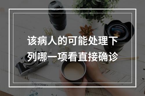 该病人的可能处理下列哪一项看直接确诊