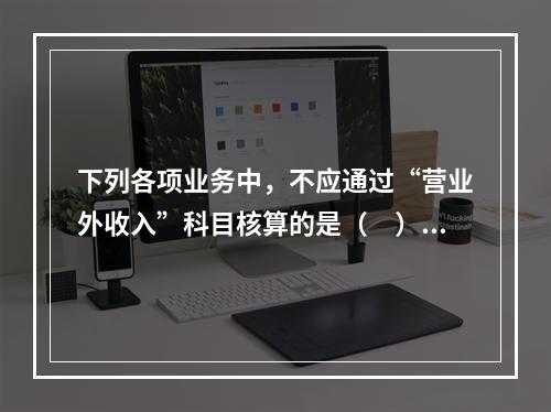 下列各项业务中，不应通过“营业外收入”科目核算的是（　）。