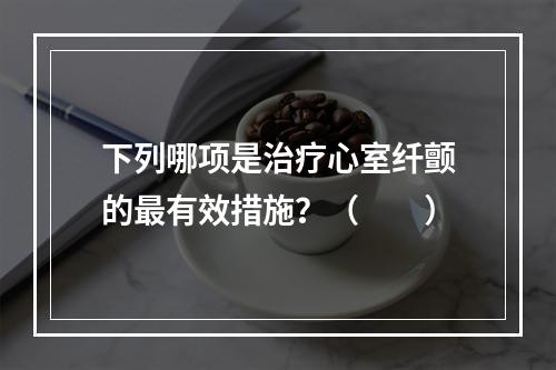 下列哪项是治疗心室纤颤的最有效措施？（　　）