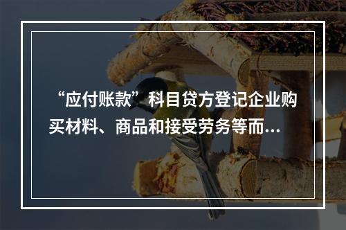 “应付账款”科目贷方登记企业购买材料、商品和接受劳务等而发生