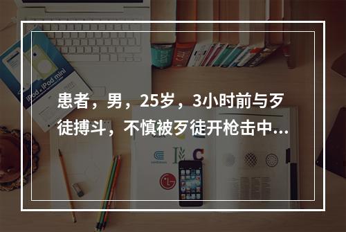 患者，男，25岁，3小时前与歹徒搏斗，不慎被歹徒开枪击中大腿